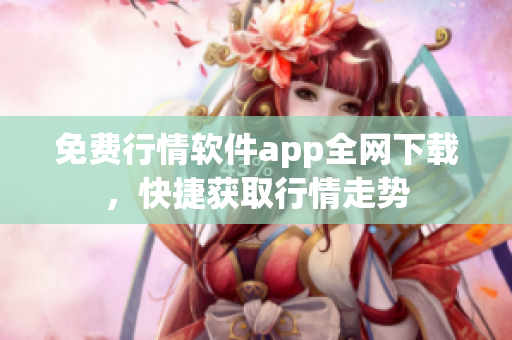 免费行情软件app全网下载，快捷获取行情走势