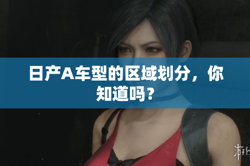 日产A车型的区域划分，你知道吗？
