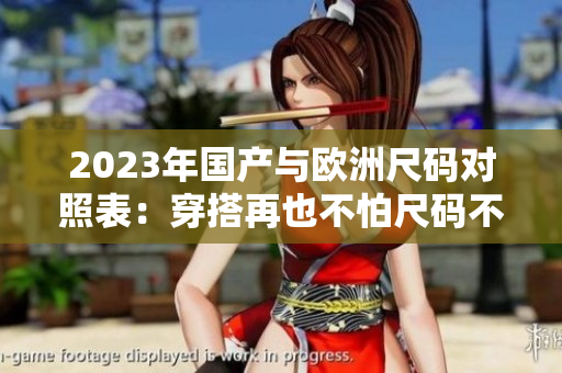 2023年国产与欧洲尺码对照表：穿搭再也不怕尺码不准了！
