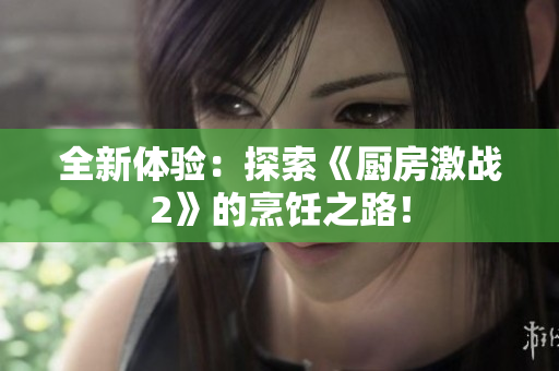 全新体验：探索《厨房激战2》的烹饪之路！