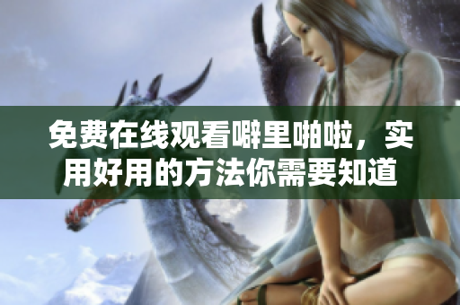 免费在线观看噼里啪啦，实用好用的方法你需要知道