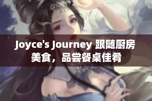 Joyce's Journey 跟随厨房美食，品尝餐桌佳肴