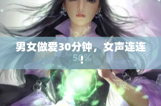 男女做爱30分钟，女声连连！