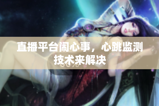 直播平台闹心事，心跳监测技术来解决