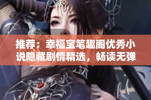 推荐：幸福宝笔趣阁优秀小说隐藏剧情精选，畅读无弹窗
