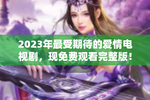 2023年最受期待的爱情电视剧，现免费观看完整版！