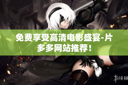 免费享受高清电影盛宴-片多多网站推荐！