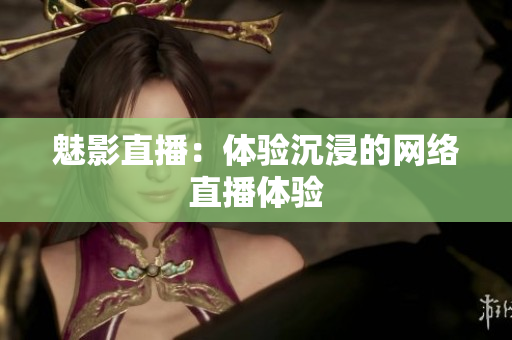 魅影直播：体验沉浸的网络直播体验