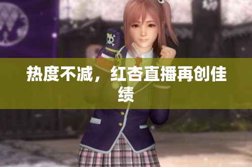 热度不减，红杏直播再创佳绩