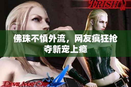 佛珠不慎外流，网友疯狂抢夺新宠上瘾