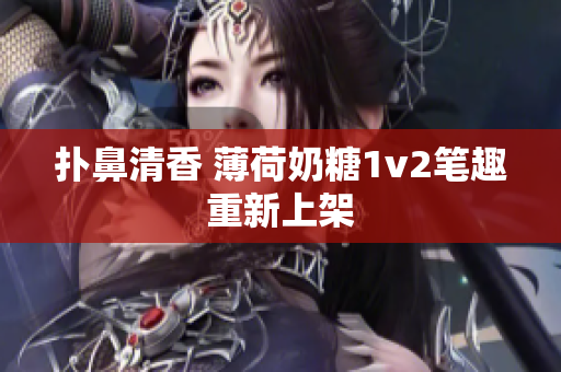 扑鼻清香 薄荷奶糖1v2笔趣重新上架