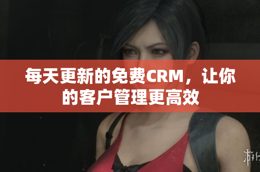 每天更新的免费CRM，让你的客户管理更高效