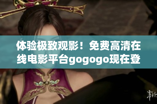 体验极致观影！免费高清在线电影平台gogogo现在登陆中国