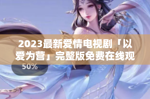 2023最新爱情电视剧「以爱为营」完整版免费在线观看