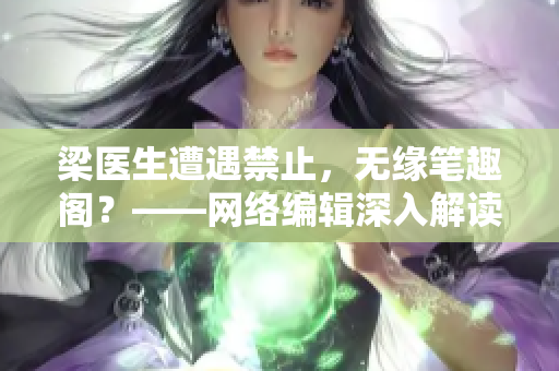 梁医生遭遇禁止，无缘笔趣阁？——网络编辑深入解读