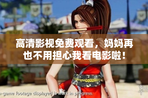 高清影视免费观看，妈妈再也不用担心我看电影啦！