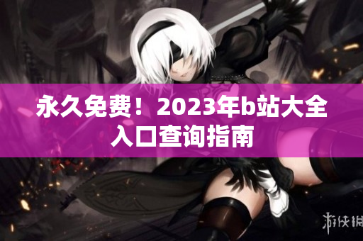 永久免费！2023年b站大全入口查询指南