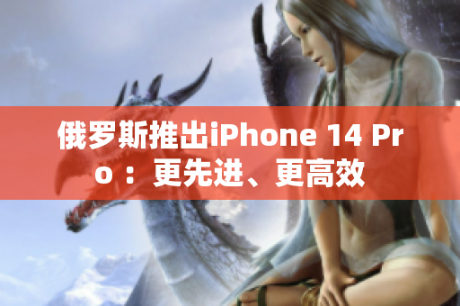 俄罗斯推出iPhone 14 Pro ：更先进、更高效