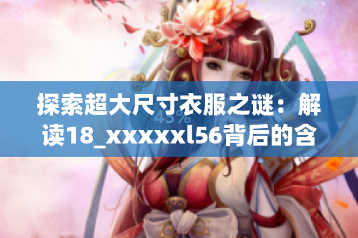 探索超大尺寸衣服之谜：解读18_xxxxxl56背后的含义
