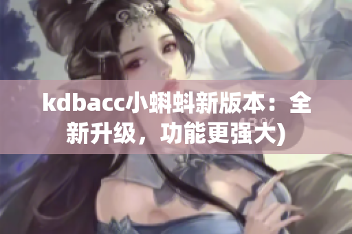kdbacc小蝌蚪新版本：全新升级，功能更强大)