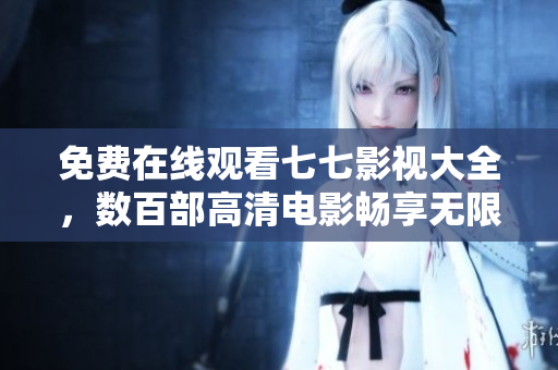免费在线观看七七影视大全，数百部高清电影畅享无限！