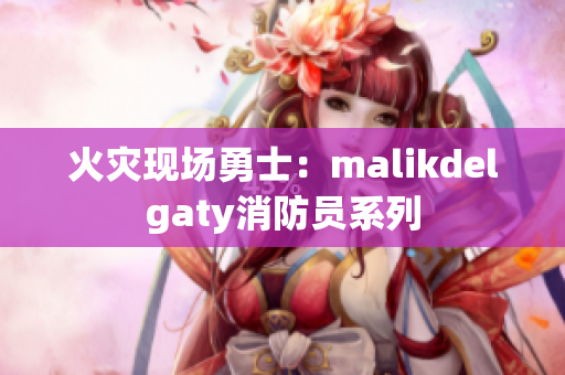 火灾现场勇士：malikdelgaty消防员系列