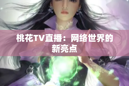 桃花TV直播：网络世界的新亮点
