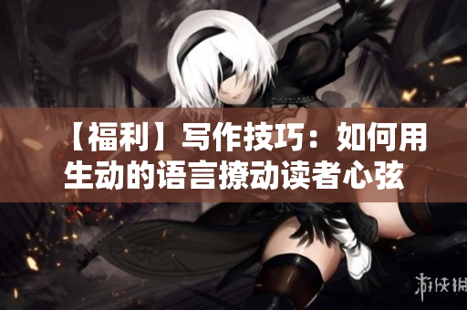 【福利】写作技巧：如何用生动的语言撩动读者心弦