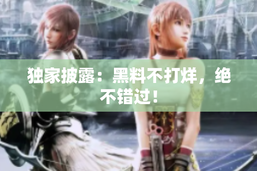 独家披露：黑料不打烊，绝不错过！