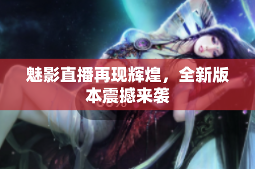 魅影直播再现辉煌，全新版本震撼来袭