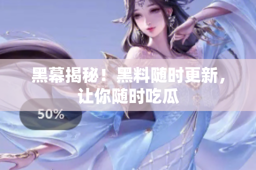 黑幕揭秘！黑料随时更新，让你随时吃瓜