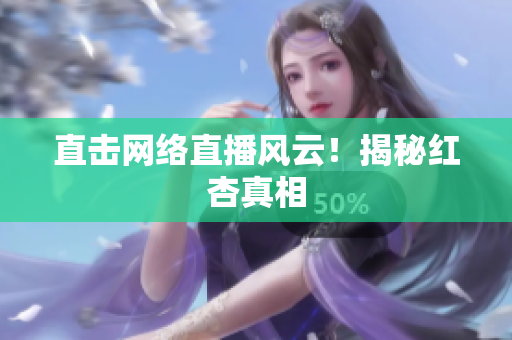 直击网络直播风云！揭秘红杏真相