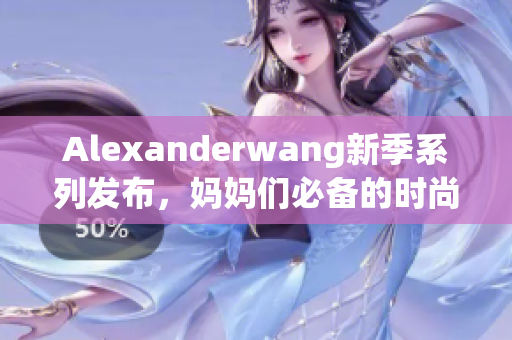 Alexanderwang新季系列发布，妈妈们必备的时尚选择