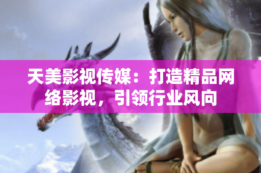 天美影视传媒：打造精品网络影视，引领行业风向