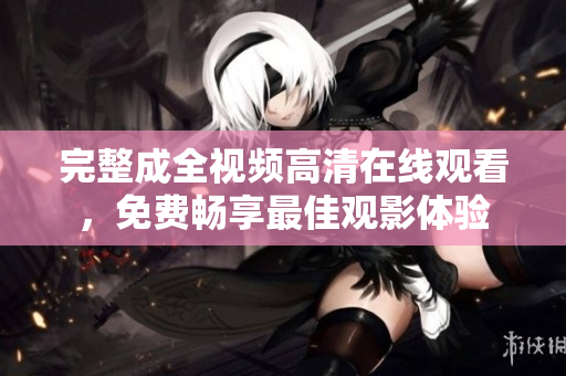 完整成全视频高清在线观看，免费畅享最佳观影体验