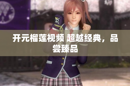 开元榴莲视频 超越经典，品尝臻品