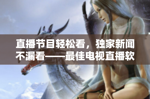 直播节目轻松看，独家新闻不漏看——最佳电视直播软件推荐