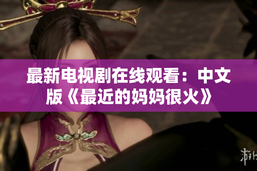 最新电视剧在线观看：中文版《最近的妈妈很火》