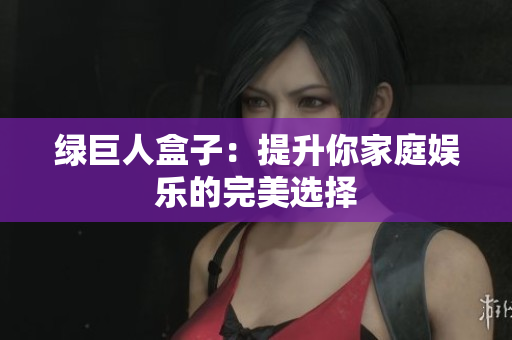 绿巨人盒子：提升你家庭娱乐的完美选择