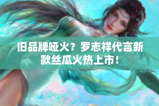 旧品牌哑火？罗志祥代言新款丝瓜火热上市！