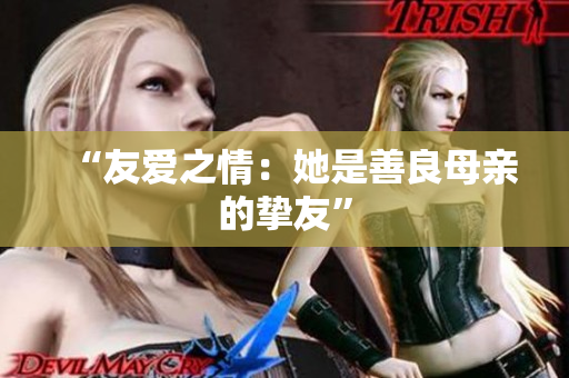 “友爱之情：她是善良母亲的挚友”