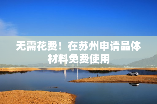 无需花费！在苏州申请晶体材料免费使用