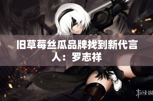 旧草莓丝瓜品牌找到新代言人：罗志祥