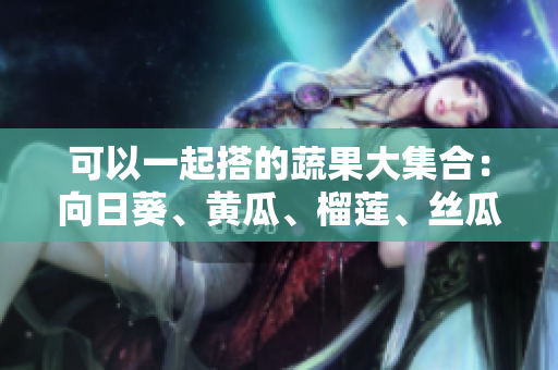 可以一起搭的蔬果大集合：向日葵、黄瓜、榴莲、丝瓜