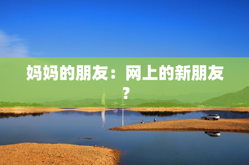 妈妈的朋友：网上的新朋友？