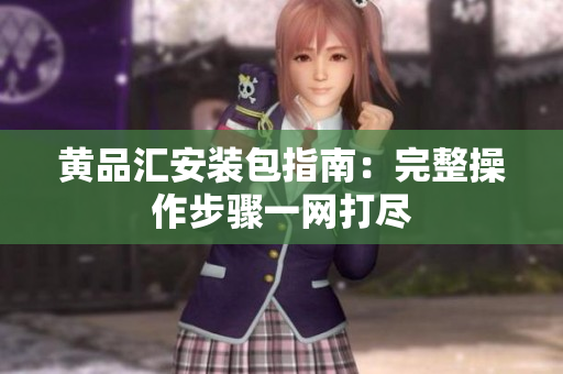 黄品汇安装包指南：完整操作步骤一网打尽