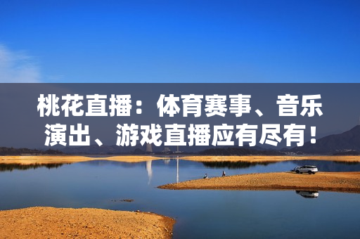 桃花直播：体育赛事、音乐演出、游戏直播应有尽有！