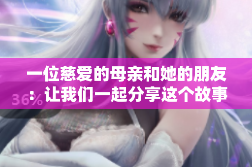 一位慈爱的母亲和她的朋友：让我们一起分享这个故事