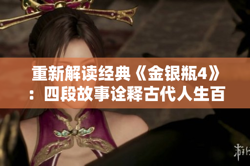 重新解读经典《金银瓶4》：四段故事诠释古代人生百态