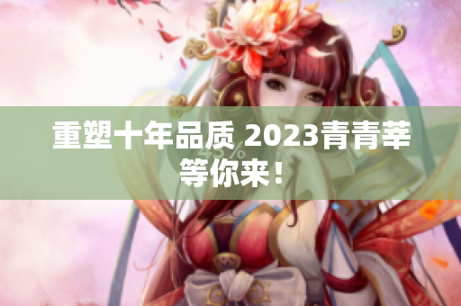 重塑十年品质 2023青青莘等你来！